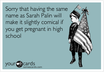 Sorry that having the same
name as Sarah Palin will
make it slightly comical if
you get pregnant in high
school