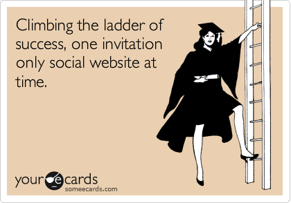 Climbing the ladder of
success, one invitation
only social website at
time.