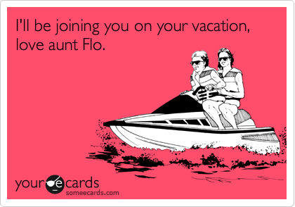 I'll be joining you on your vacation, love aunt Flo.