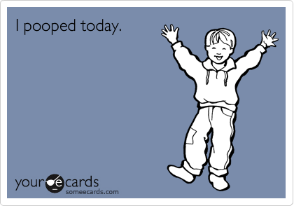I pooped today.