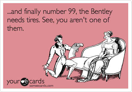 ...and finally number 99, the Bentley needs tires. See, you aren't one of them. 