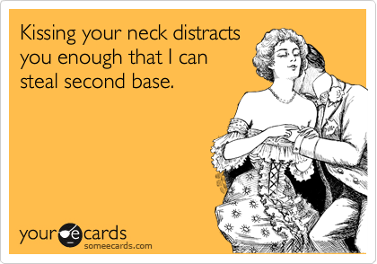 Kissing your neck distracts
you enough that I can
steal second base.
