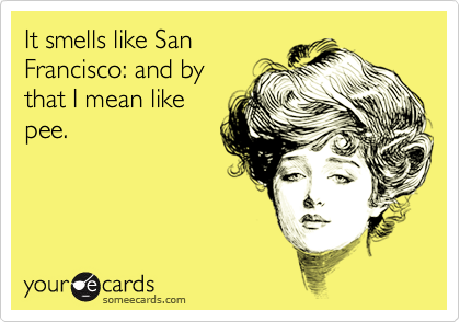 It smells like San
Francisco: and by
that I mean like
pee.