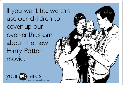 If you want to.. we can
use our children to
cover up our
over-enthusiasm
about the new
Harry Potter
movie. 