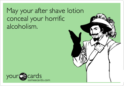 May your after shave lotion
conceal your horrific
alcoholism.