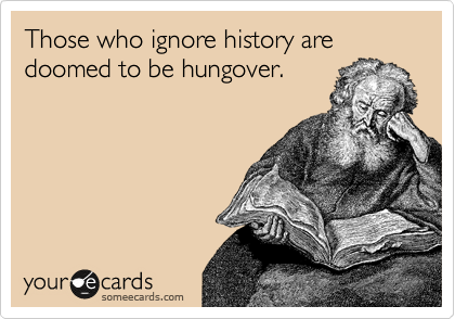Those who ignore history are doomed to be hungover. 