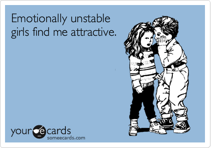 Emotionally unstable
girls find me attractive.
