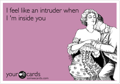 I feel like an intruder when
I 'm inside you