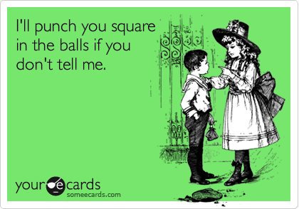 I'll punch you square
in the balls if you
don't tell me. 