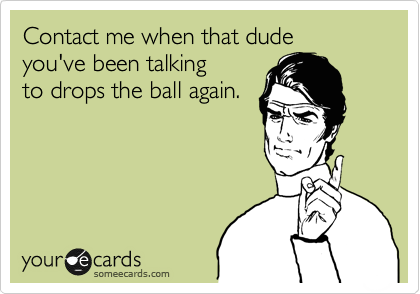 Contact me when that dude
you've been talking
to drops the ball again.
