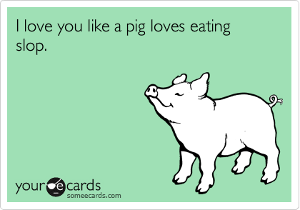 I love you like a pig loves eating slop.