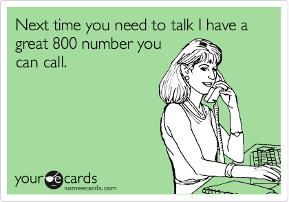 Next time you need to talk I have a great 800 number you
can call.