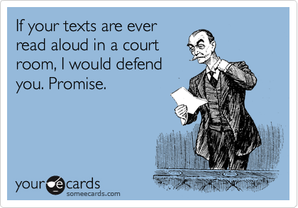 If your texts are ever
read aloud in a court
room, I would defend
you. Promise.