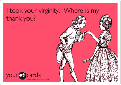 I took your virginity.  Where is my
thank you?