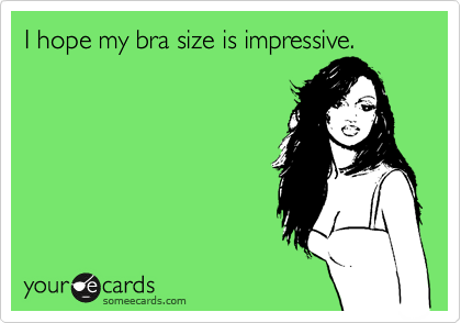 I hope my bra size is impressive.