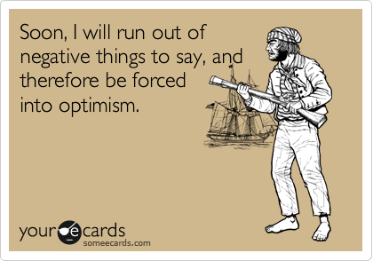 Soon, I will run out of
negative things to say, and
therefore be forced
into optimism.