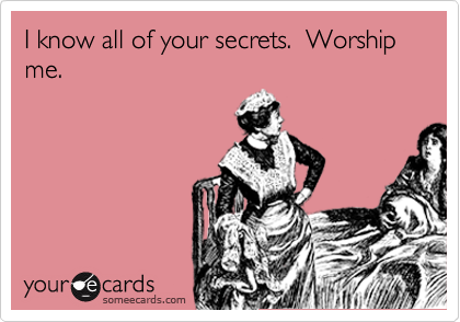 I know all of your secrets.  Worship me.