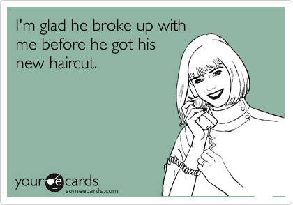 I'm glad he broke up with
me before he got his
new haircut.