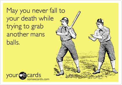 May you never fall to
your death while
trying to grab
another mans
balls.