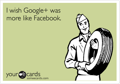 I wish Google+ was
more like Facebook.