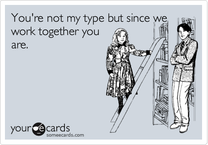 You're not my type but since we
work together you
are.