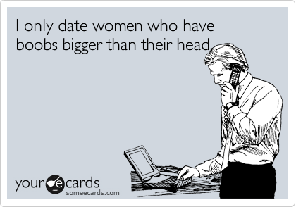 I only date women who have boobs bigger than their head. | Confession Ecard