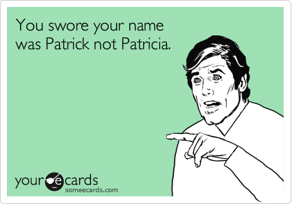You swore your name
was Patrick not Patricia.