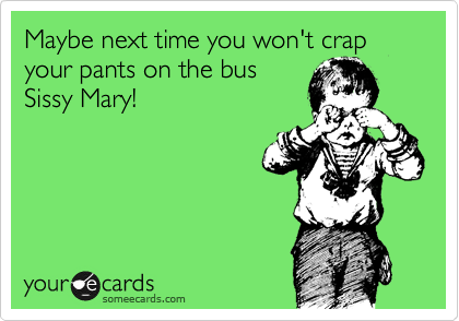 Maybe next time you won't crap your pants on the bus
Sissy Mary!