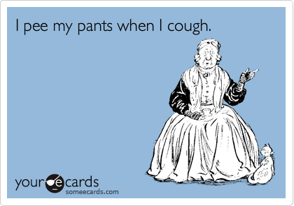 I pee my pants when I cough. 