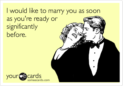 I would like to marry you as soon as you're ready or 
significantly
before.