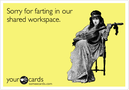 Sorry for farting in our
shared workspace. 