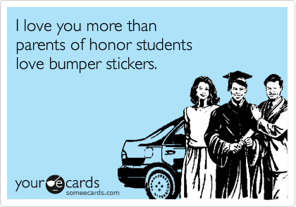I love you more than
parents of honor students
love bumper stickers.