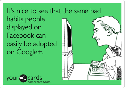 It's nice to see that the same bad habits people
displayed on
Facebook can
easily be adopted
on Google+.