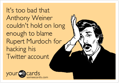 It's too bad that
Anthony Weiner
couldn't hold on long
enough to blame
Rupert Murdoch for
hacking his
Twitter account