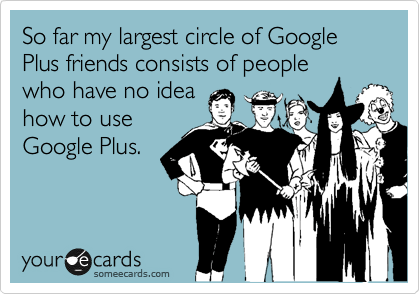 So far my largest circle of Google Plus friends consists of people
who have no idea
how to use
Google Plus.