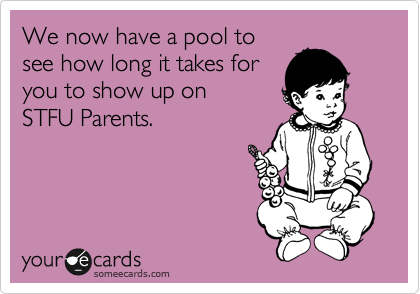 We now have a pool to
see how long it takes for
you to show up on 
STFU Parents.