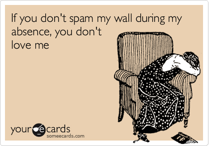 If you don't spam my wall during my absence, you don't
love me