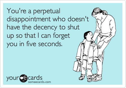 You're a perpetual
disappointment who doesn't
have the decency to shut
up so that I can forget
you in five seconds.
