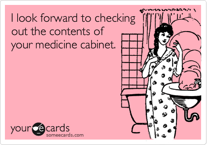 I look forward to checking 
out the contents of 
your medicine cabinet.