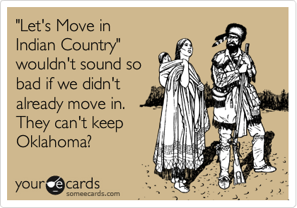 "Let's Move in
Indian Country"
wouldn't sound so
bad if we didn't
already move in.
They can't keep
Oklahoma?