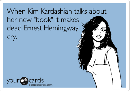 When Kim Kardashian talks about her new "book" it makes
dead Ernest Hemingway
cry.