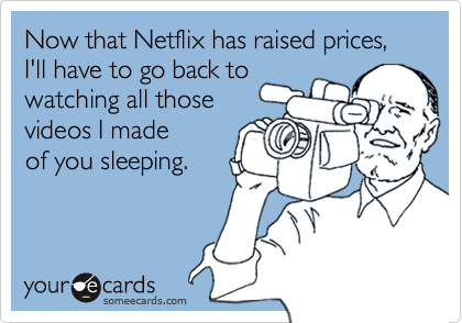 Now that Netflix has raised prices,
I'll have to go back to
watching all those
videos I made 
of you sleeping.
