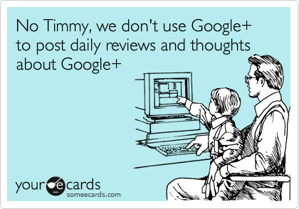No Timmy, we don't use Google+ to post daily reviews and thoughtsabout Google+