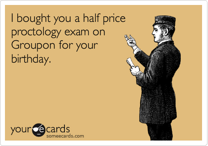 I bought you a half price
proctology exam on
Groupon for your
birthday.