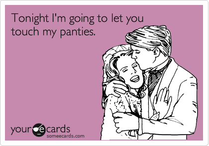 Tonight I'm going to let you
touch my panties.