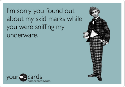 I'm sorry you found out
about my skid marks while
you were sniffing my
underware.