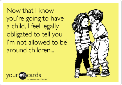 Now that I know 
you're going to have 
a child, I feel legally
obligated to tell you 
I'm not allowed to be
around children... 