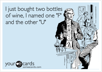 I just bought two bottles
of wine, I named one "F"
and the other "U"