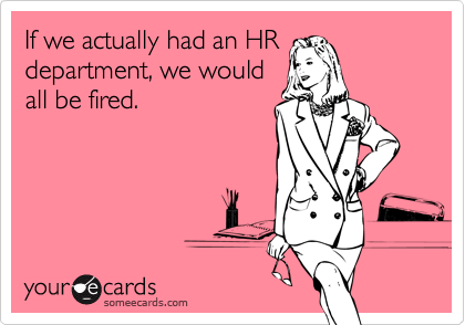If we actually had an HR
department, we would
all be fired.
