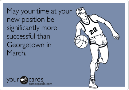 May your time at your
new position be
significantly more
successful than
Georgetown in
March.